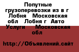 Попутные грузоперевозки из/в г. Лобня - Московская обл., Лобня г. Авто » Услуги   . Московская обл.